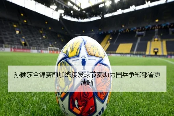 孙颖莎全锦赛前加练接发球节奏助力国乒争冠部署更清晰（K1SPORTS）